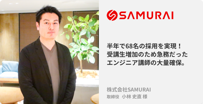 株式会社SAMURAI 取締役 小林史直様、「半年で68名の採用を実現！ 受講生増加のため急務だったエンジニア講師の大量確保。」